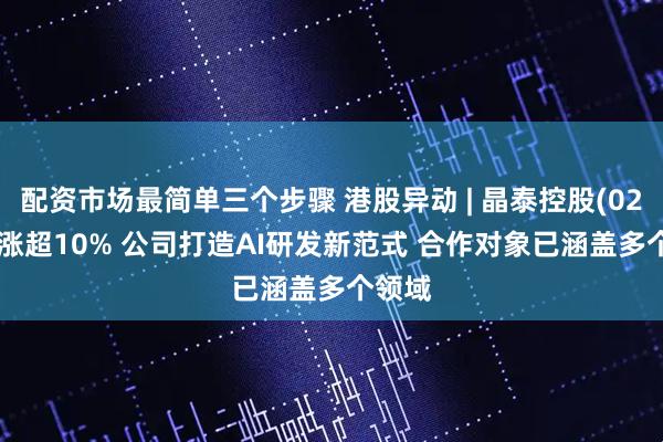 配资市场最简单三个步骤 港股异动 | 晶泰控股(02228)涨超10% 公司打造AI研发新范式 合作对象已涵盖多个领域