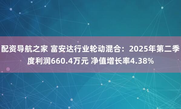 配资导航之家 富安达行业轮动混合:2025年第二季度利润660.4万元 净值增长率4.38%