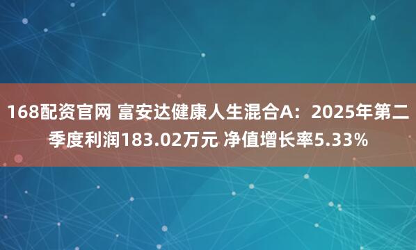 168配资官网 富安达健康人生混合A:2025年第二季度利润183.02万元 净值增长率5.33%