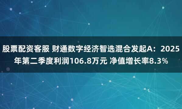 股票配资客服 财通数字经济智选混合发起A：2025年第二季度利润106.8万元 净值增长率8.3%