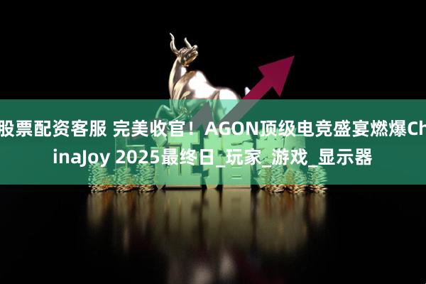 股票配资客服 完美收官!AGON顶级电竞盛宴燃爆ChinaJoy 2025最终日_玩家_游戏_显示器