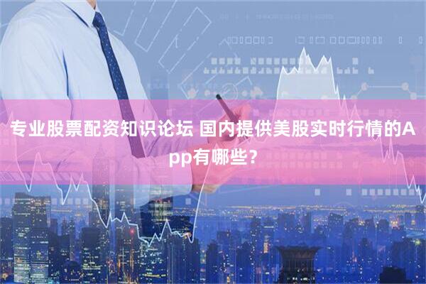 专业股票配资知识论坛 国内提供美股实时行情的App有哪些?