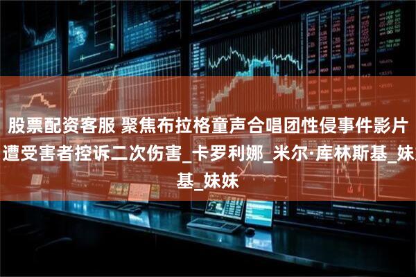 股票配资客服 聚焦布拉格童声合唱团性侵事件影片,遭受害者控诉二次伤害_卡罗利娜_米尔·库林斯基_妹妹