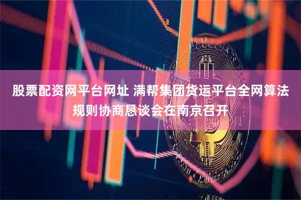 股票配资网平台网址 满帮集团货运平台全网算法规则协商恳谈会在南京召开