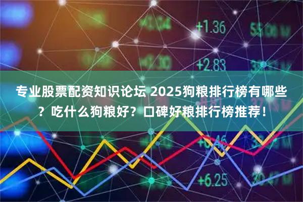 专业股票配资知识论坛 2025狗粮排行榜有哪些?吃什么狗粮好?口碑好粮排行榜推荐!