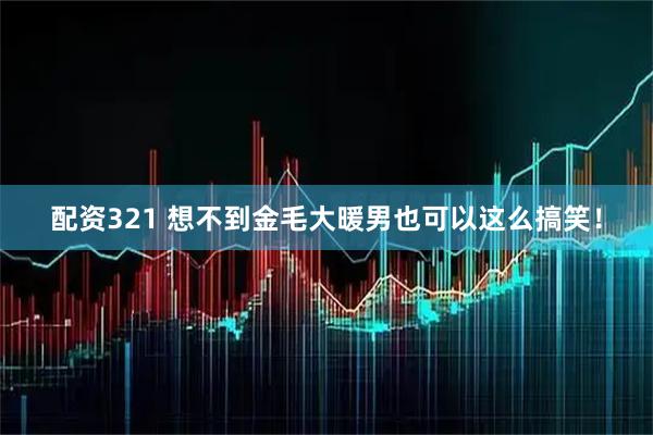 配资321 想不到金毛大暖男也可以这么搞笑！