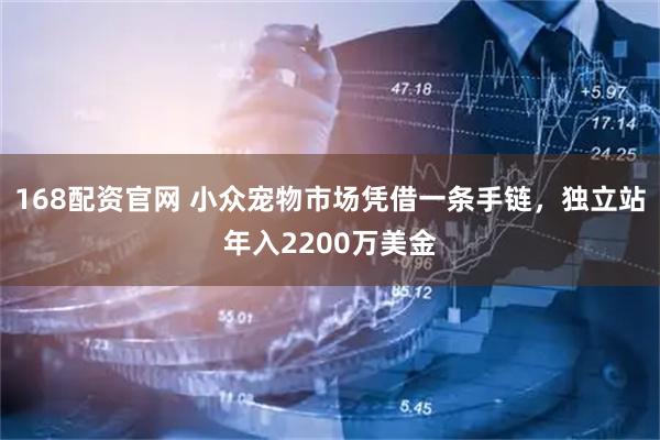 168配资官网 小众宠物市场凭借一条手链，独立站年入2200万美金