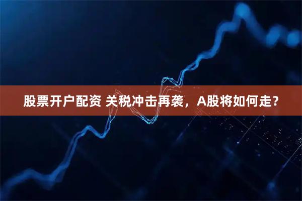 股票开户配资 关税冲击再袭，A股将如何走？