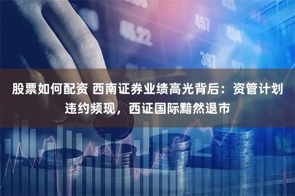 股票如何配资 西南证券业绩高光背后:资管计划违约频现,西证国际黯然退市