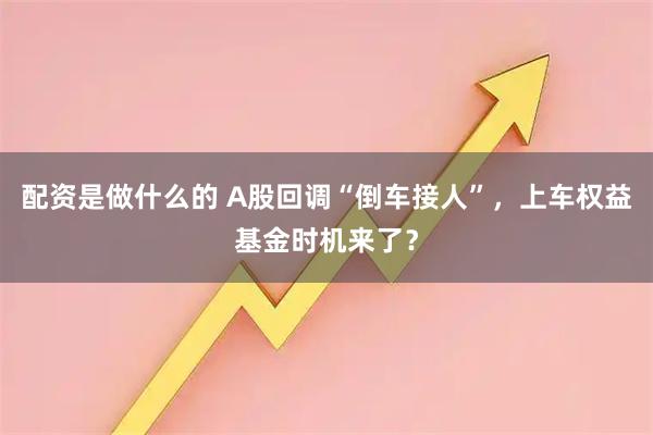 配资是做什么的 A股回调“倒车接人”,上车权益基金时机来了?