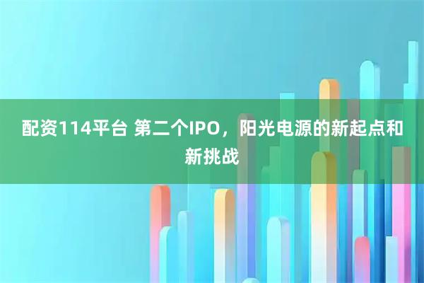 配资114平台 第二个IPO,阳光电源的新起点和新挑战