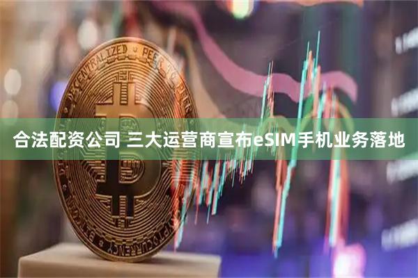 合法配资公司 三大运营商宣布eSIM手机业务落地