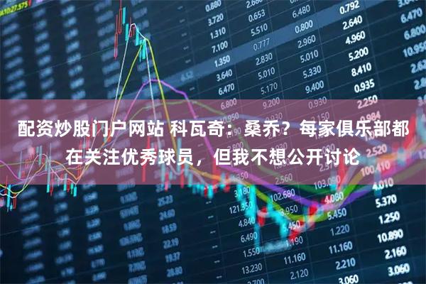 配资炒股门户网站 科瓦奇：桑乔？每家俱乐部都在关注优秀球员，但我不想公开讨论