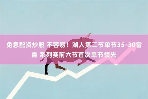 免息配资炒股 不容易！湖人第二节单节35-30雷霆 系列赛前六节首次单节领先