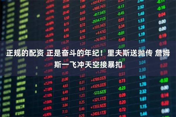 正规的配资 正是奋斗的年纪！里夫斯送抛传 詹姆斯一飞冲天空接暴扣