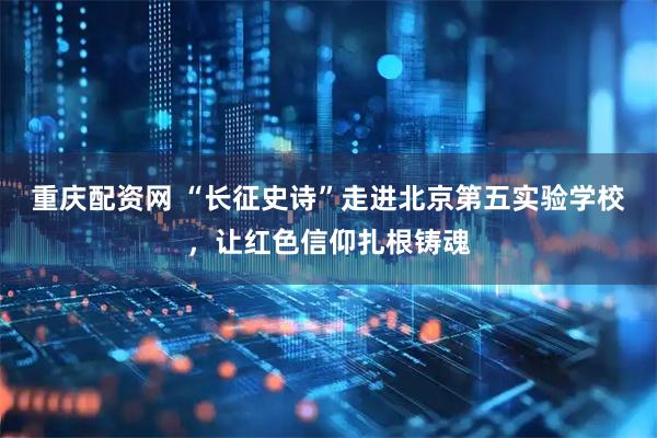 重庆配资网 “长征史诗”走进北京第五实验学校，让红色信仰扎根铸魂