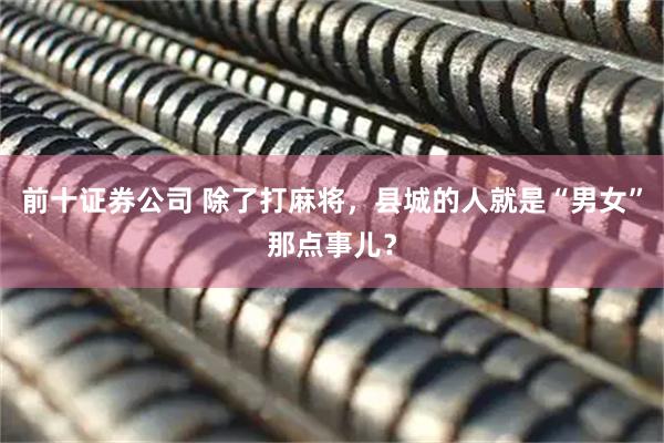 前十证券公司 除了打麻将，县城的人就是“男女”那点事儿？