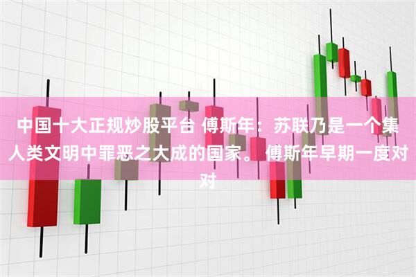 中国十大正规炒股平台 傅斯年：苏联乃是一个集人类文明中罪恶之大成的国家。 傅斯年早期一度对