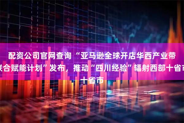 配资公司官网查询 “亚马逊全球开店华西产业带联合赋能计划”发布，推动“四川经验”辐射西部十省市