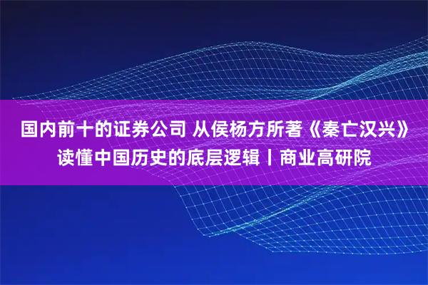 国内前十的证券公司 从侯杨方所著《秦亡汉兴》读懂中国历史的底层逻辑丨商业高研院