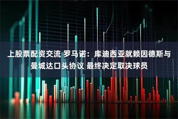 上股票配资交流 罗马诺：库迪西亚就赖因德斯与曼城达口头协议 最终决定取决球员