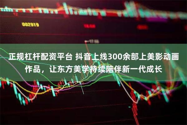 正规杠杆配资平台 抖音上线300余部上美影动画作品，让东方美学持续陪伴新一代成长