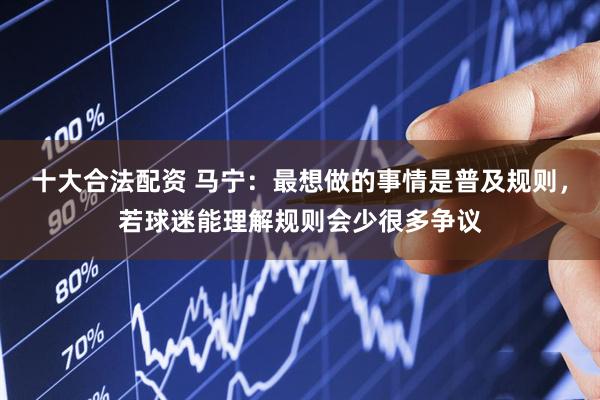 十大合法配资 马宁：最想做的事情是普及规则，若球迷能理解规则会少很多争议