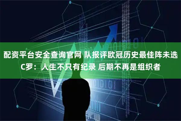 配资平台安全查询官网 队报评欧冠历史最佳阵未选C罗：人生不只有纪录 后期不再是组织者